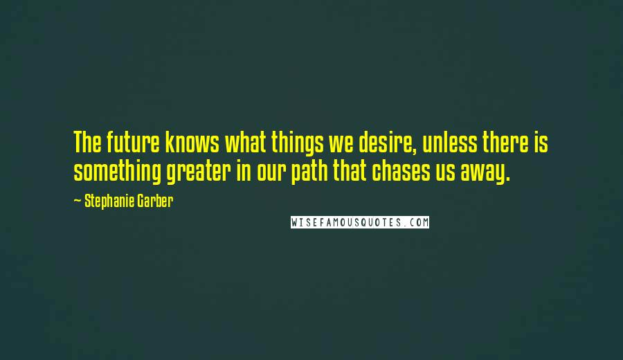 Stephanie Garber Quotes: The future knows what things we desire, unless there is something greater in our path that chases us away.