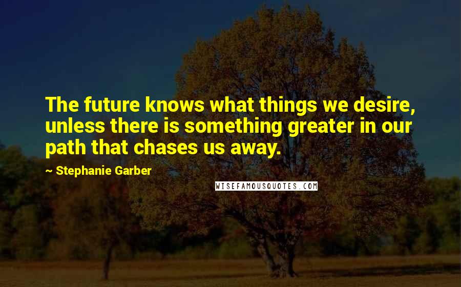 Stephanie Garber Quotes: The future knows what things we desire, unless there is something greater in our path that chases us away.