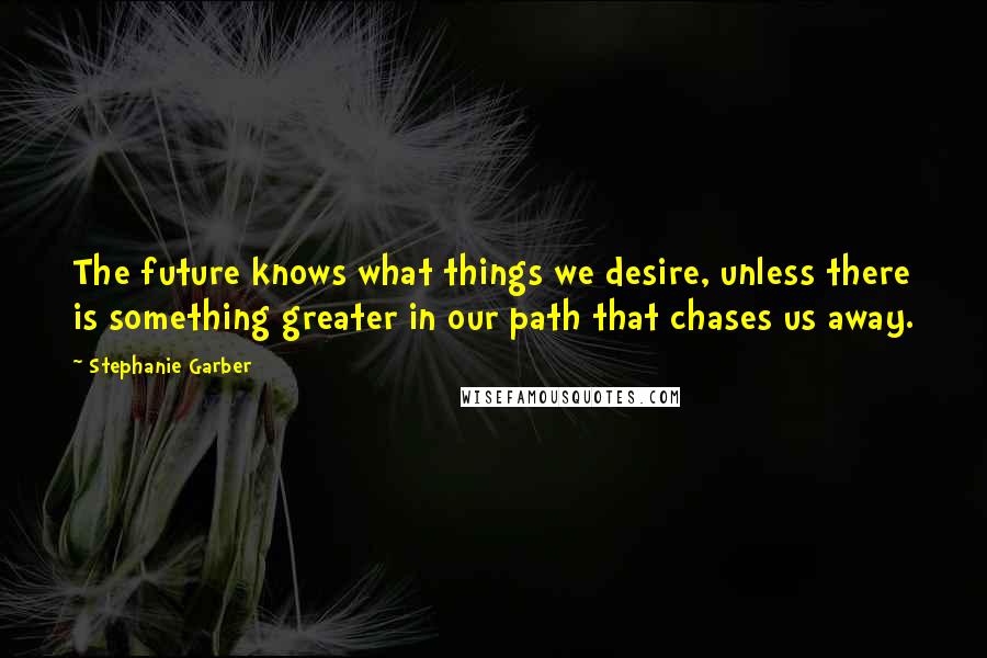 Stephanie Garber Quotes: The future knows what things we desire, unless there is something greater in our path that chases us away.
