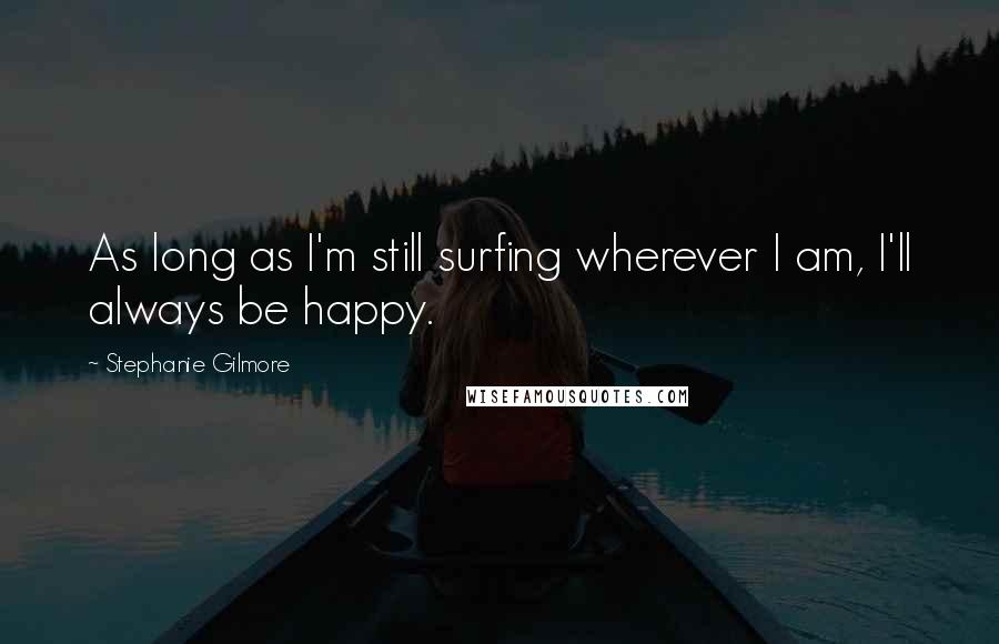 Stephanie Gilmore Quotes: As long as I'm still surfing wherever I am, I'll always be happy.