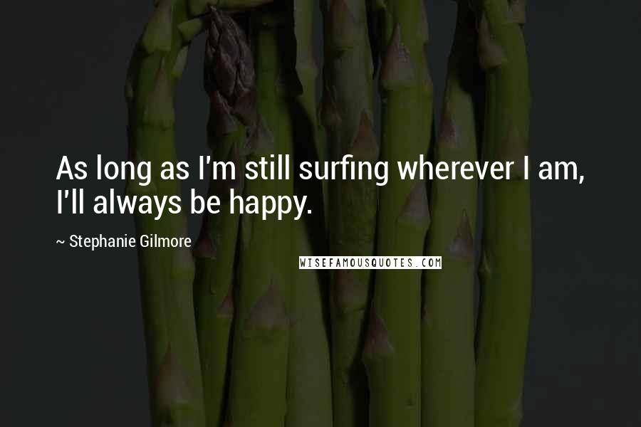 Stephanie Gilmore Quotes: As long as I'm still surfing wherever I am, I'll always be happy.