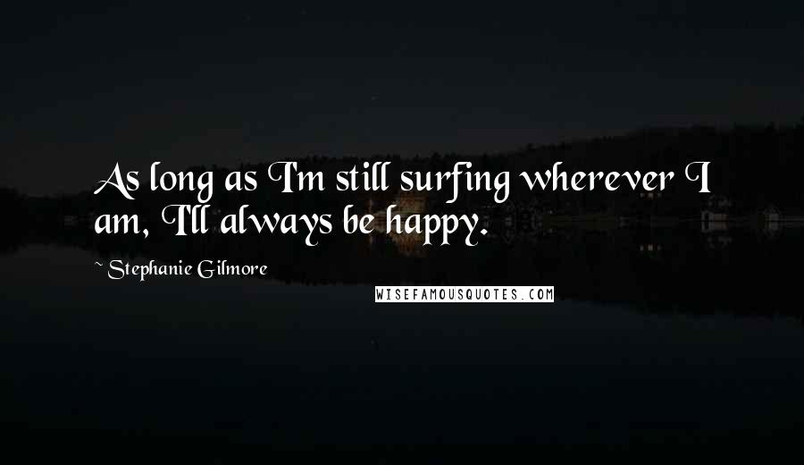 Stephanie Gilmore Quotes: As long as I'm still surfing wherever I am, I'll always be happy.