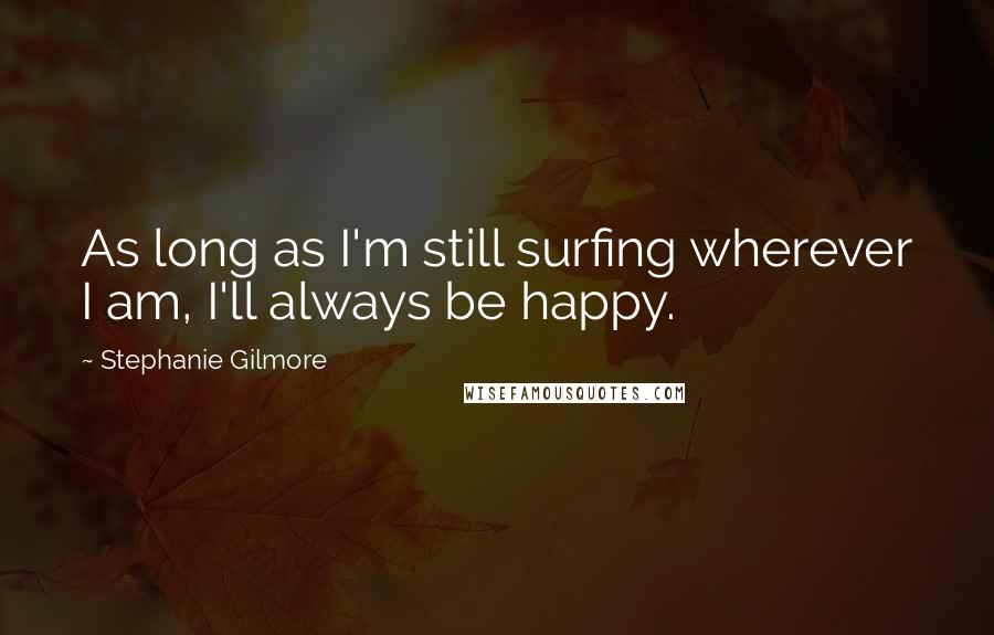 Stephanie Gilmore Quotes: As long as I'm still surfing wherever I am, I'll always be happy.
