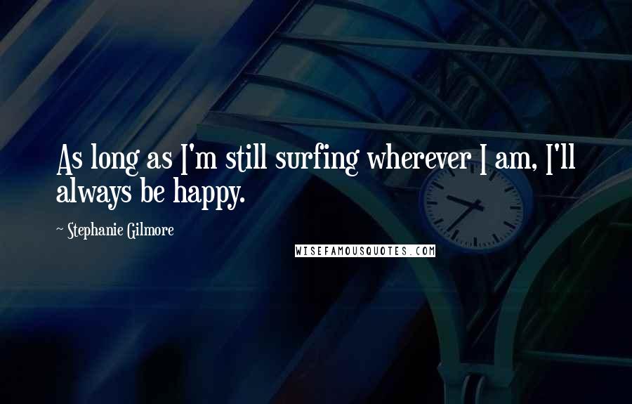 Stephanie Gilmore Quotes: As long as I'm still surfing wherever I am, I'll always be happy.