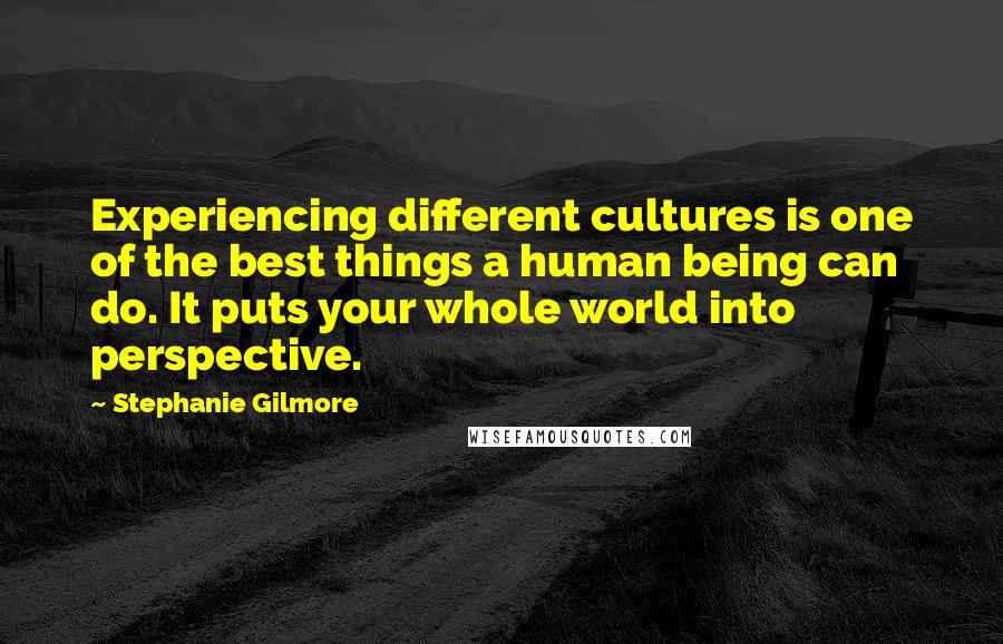 Stephanie Gilmore Quotes: Experiencing different cultures is one of the best things a human being can do. It puts your whole world into perspective.