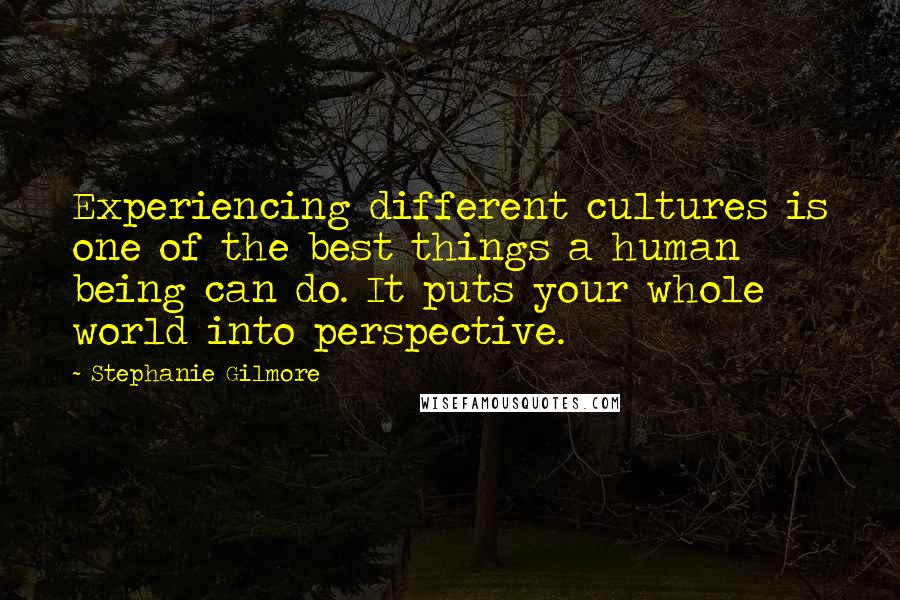 Stephanie Gilmore Quotes: Experiencing different cultures is one of the best things a human being can do. It puts your whole world into perspective.