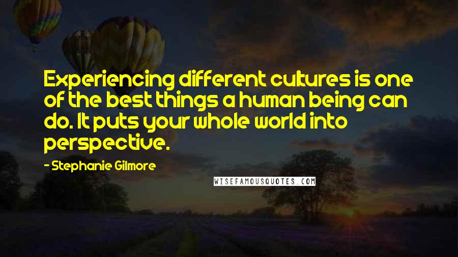 Stephanie Gilmore Quotes: Experiencing different cultures is one of the best things a human being can do. It puts your whole world into perspective.