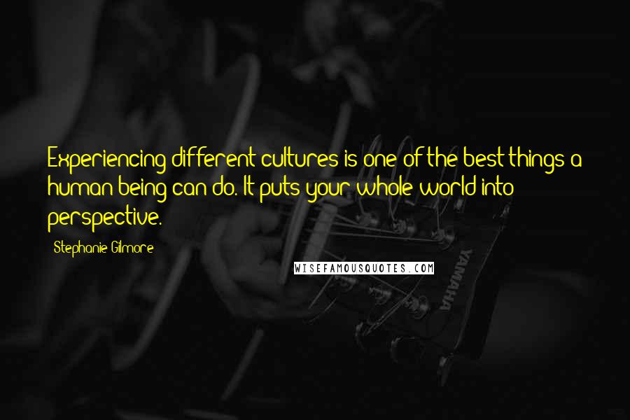 Stephanie Gilmore Quotes: Experiencing different cultures is one of the best things a human being can do. It puts your whole world into perspective.