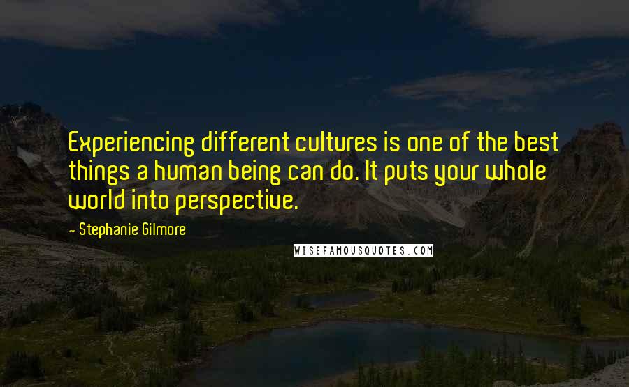 Stephanie Gilmore Quotes: Experiencing different cultures is one of the best things a human being can do. It puts your whole world into perspective.
