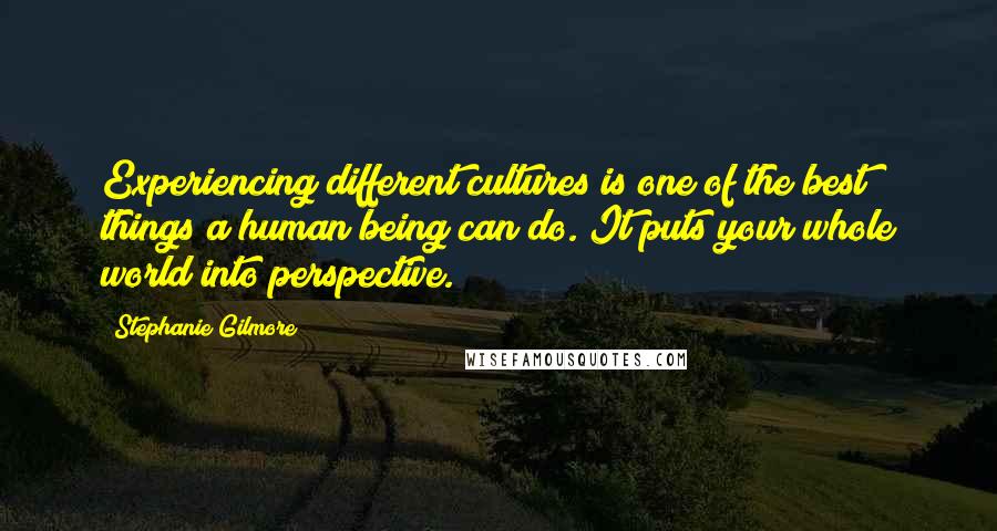 Stephanie Gilmore Quotes: Experiencing different cultures is one of the best things a human being can do. It puts your whole world into perspective.