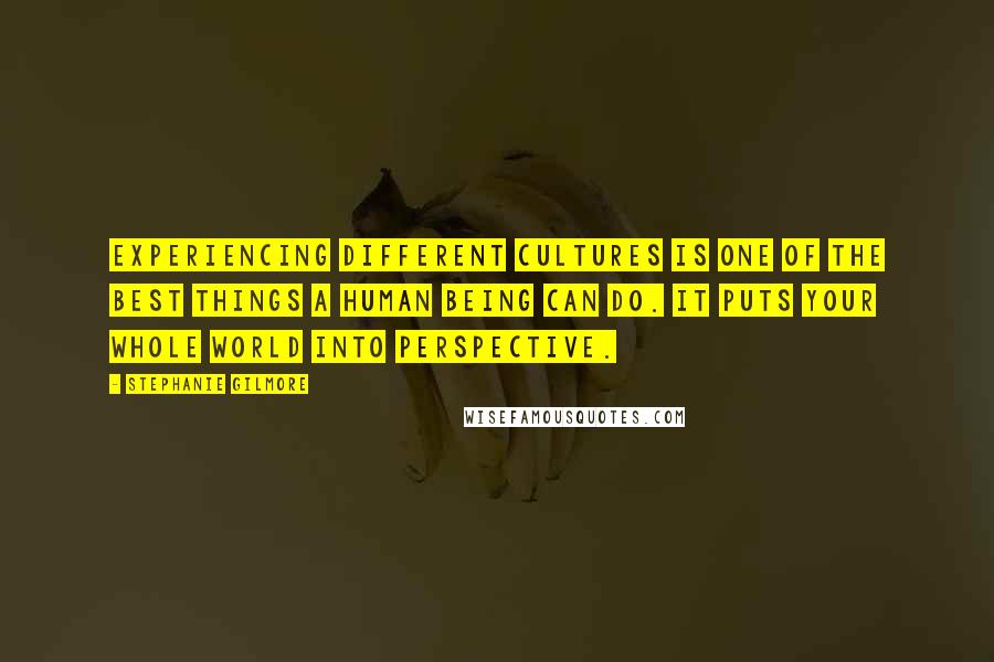 Stephanie Gilmore Quotes: Experiencing different cultures is one of the best things a human being can do. It puts your whole world into perspective.