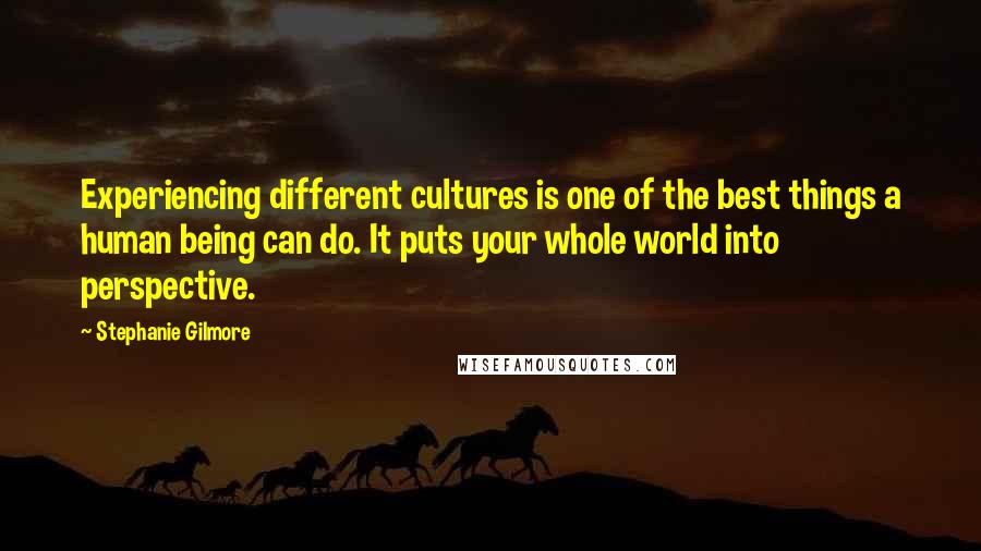 Stephanie Gilmore Quotes: Experiencing different cultures is one of the best things a human being can do. It puts your whole world into perspective.