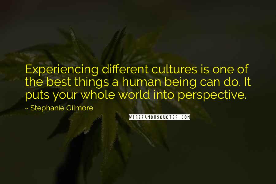 Stephanie Gilmore Quotes: Experiencing different cultures is one of the best things a human being can do. It puts your whole world into perspective.