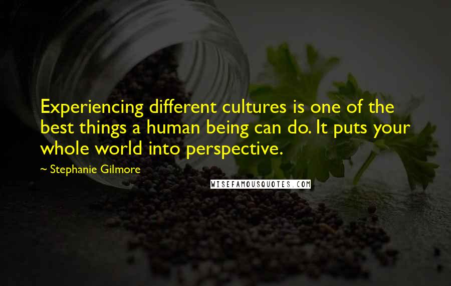 Stephanie Gilmore Quotes: Experiencing different cultures is one of the best things a human being can do. It puts your whole world into perspective.