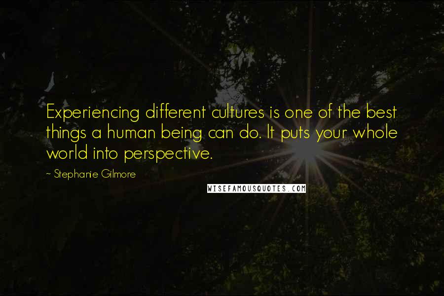 Stephanie Gilmore Quotes: Experiencing different cultures is one of the best things a human being can do. It puts your whole world into perspective.