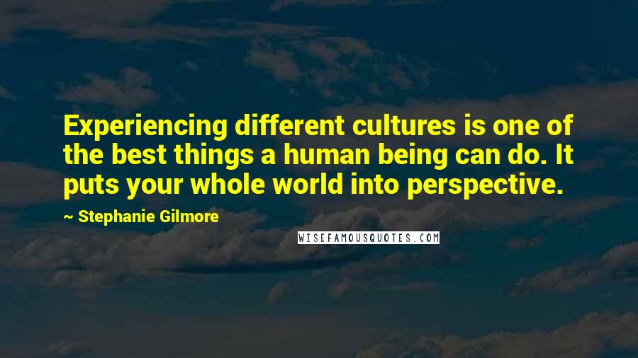 Stephanie Gilmore Quotes: Experiencing different cultures is one of the best things a human being can do. It puts your whole world into perspective.