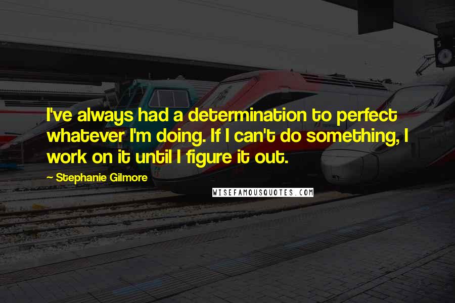 Stephanie Gilmore Quotes: I've always had a determination to perfect whatever I'm doing. If I can't do something, I work on it until I figure it out.