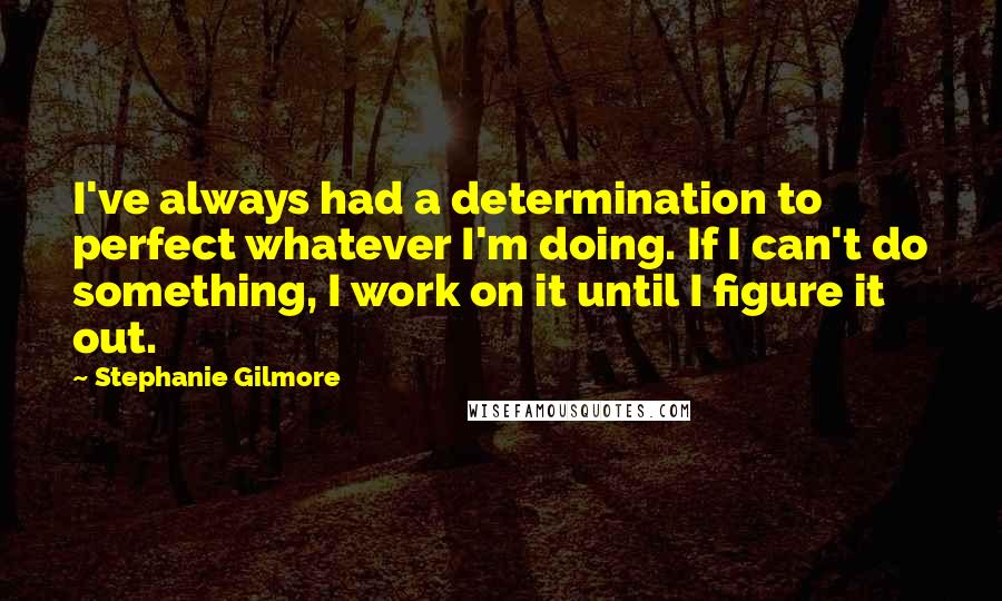 Stephanie Gilmore Quotes: I've always had a determination to perfect whatever I'm doing. If I can't do something, I work on it until I figure it out.