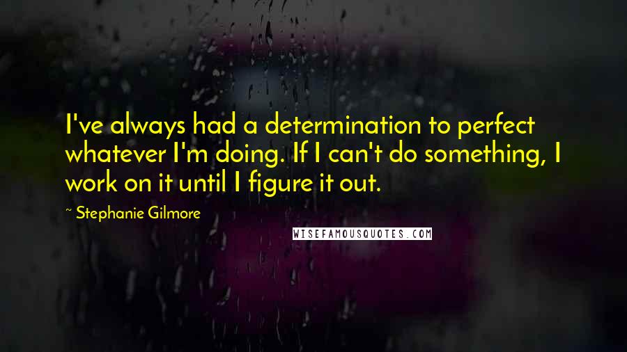 Stephanie Gilmore Quotes: I've always had a determination to perfect whatever I'm doing. If I can't do something, I work on it until I figure it out.