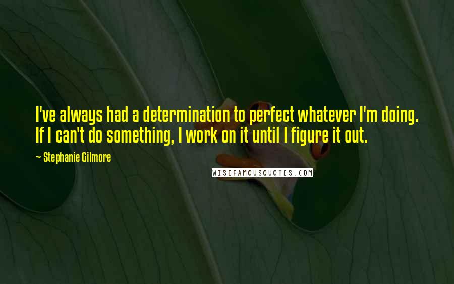 Stephanie Gilmore Quotes: I've always had a determination to perfect whatever I'm doing. If I can't do something, I work on it until I figure it out.