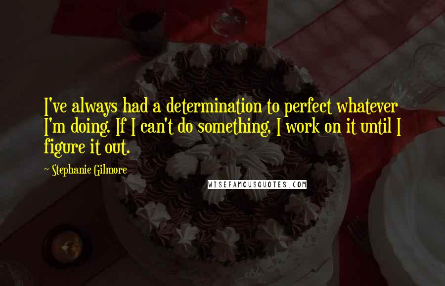 Stephanie Gilmore Quotes: I've always had a determination to perfect whatever I'm doing. If I can't do something, I work on it until I figure it out.