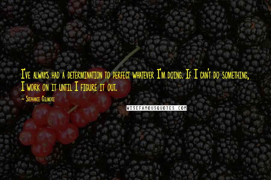 Stephanie Gilmore Quotes: I've always had a determination to perfect whatever I'm doing. If I can't do something, I work on it until I figure it out.