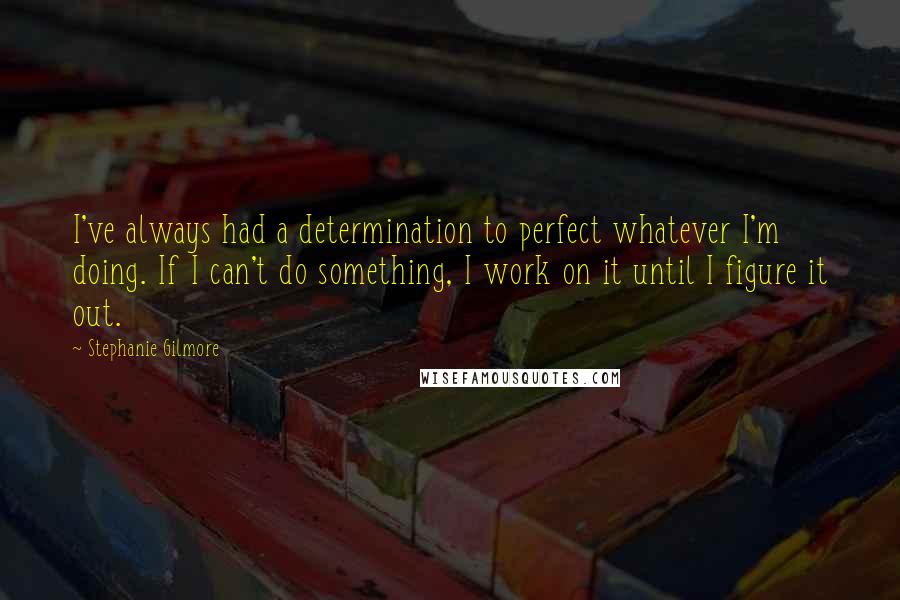 Stephanie Gilmore Quotes: I've always had a determination to perfect whatever I'm doing. If I can't do something, I work on it until I figure it out.