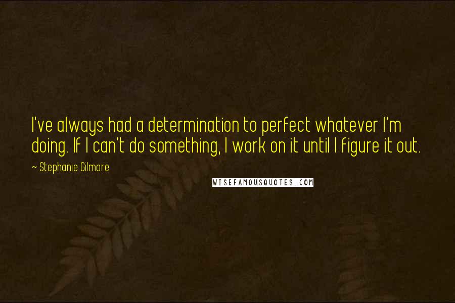 Stephanie Gilmore Quotes: I've always had a determination to perfect whatever I'm doing. If I can't do something, I work on it until I figure it out.