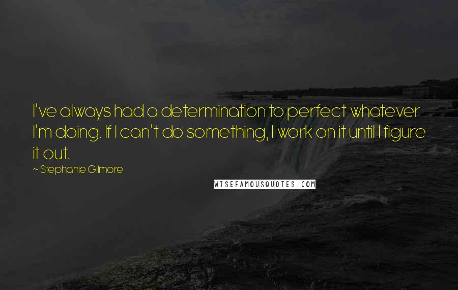 Stephanie Gilmore Quotes: I've always had a determination to perfect whatever I'm doing. If I can't do something, I work on it until I figure it out.