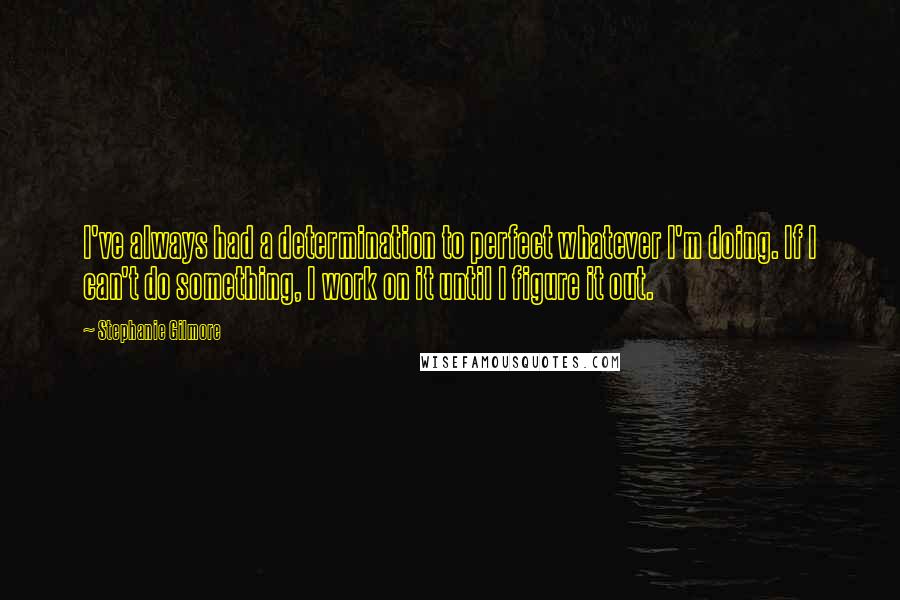 Stephanie Gilmore Quotes: I've always had a determination to perfect whatever I'm doing. If I can't do something, I work on it until I figure it out.