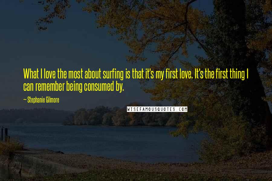 Stephanie Gilmore Quotes: What I love the most about surfing is that it's my first love. It's the first thing I can remember being consumed by.