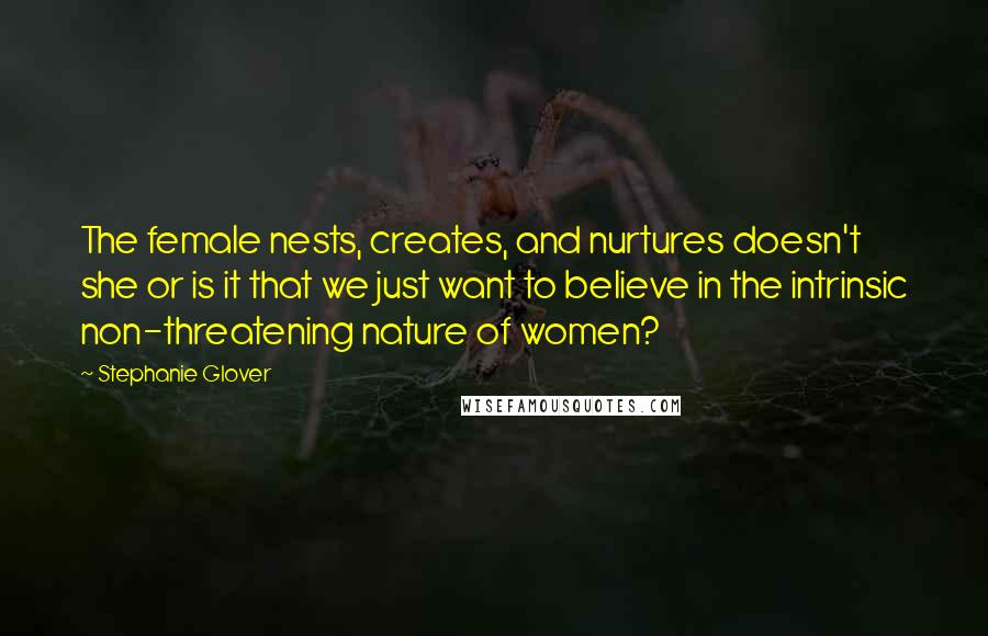 Stephanie Glover Quotes: The female nests, creates, and nurtures doesn't she or is it that we just want to believe in the intrinsic non-threatening nature of women?