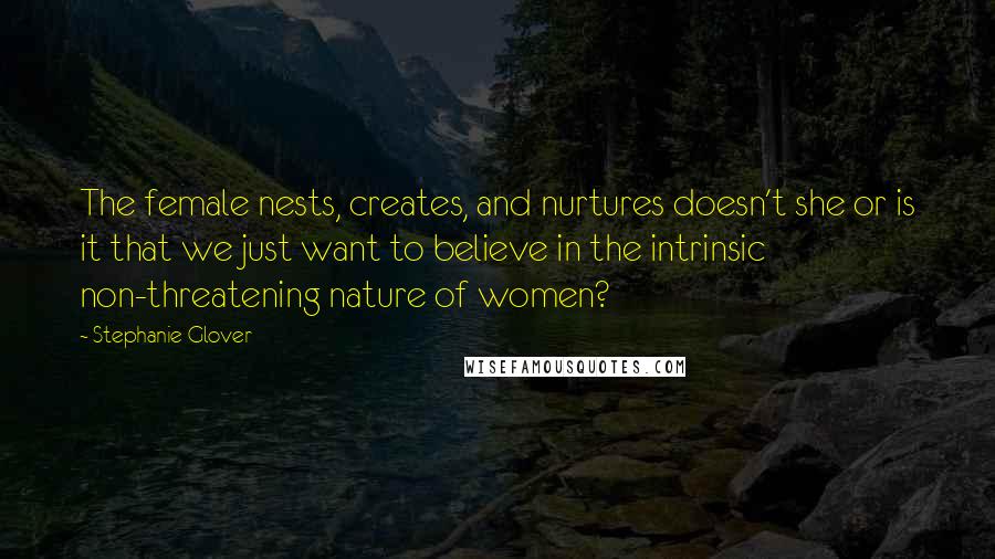 Stephanie Glover Quotes: The female nests, creates, and nurtures doesn't she or is it that we just want to believe in the intrinsic non-threatening nature of women?