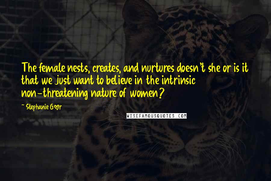 Stephanie Glover Quotes: The female nests, creates, and nurtures doesn't she or is it that we just want to believe in the intrinsic non-threatening nature of women?