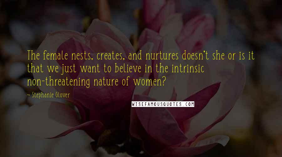 Stephanie Glover Quotes: The female nests, creates, and nurtures doesn't she or is it that we just want to believe in the intrinsic non-threatening nature of women?