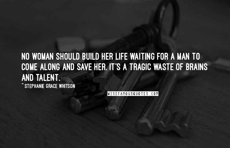 Stephanie Grace Whitson Quotes: No woman should build her life waiting for a man to come along and save her. It's a tragic waste of brains and talent.
