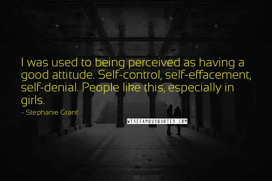 Stephanie Grant Quotes: I was used to being perceived as having a good attitude. Self-control, self-effacement, self-denial. People like this, especially in girls.