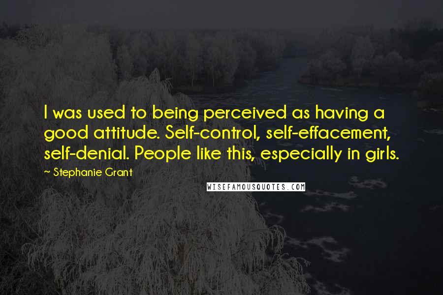 Stephanie Grant Quotes: I was used to being perceived as having a good attitude. Self-control, self-effacement, self-denial. People like this, especially in girls.