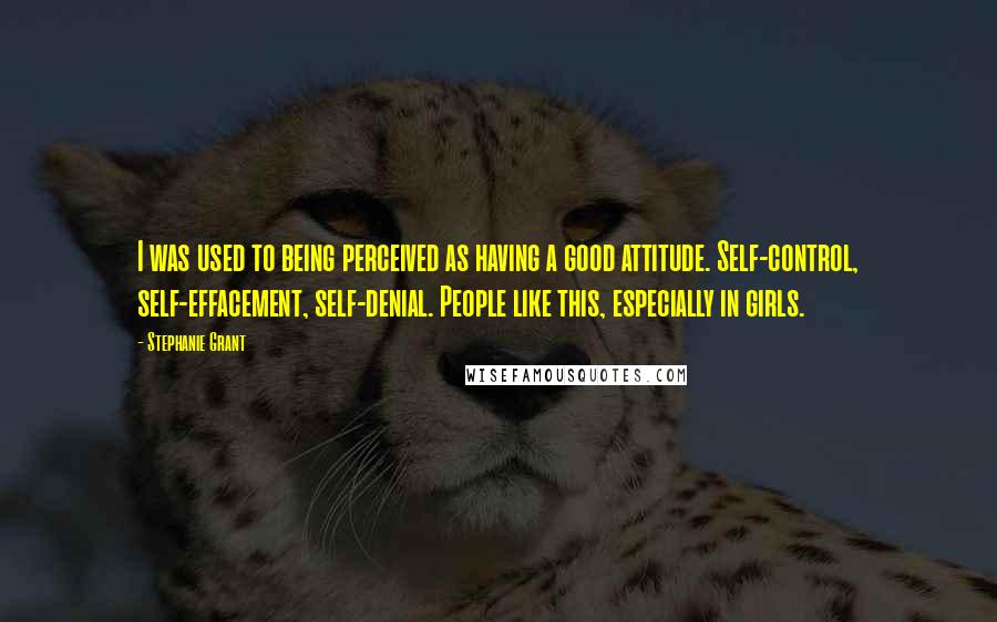 Stephanie Grant Quotes: I was used to being perceived as having a good attitude. Self-control, self-effacement, self-denial. People like this, especially in girls.