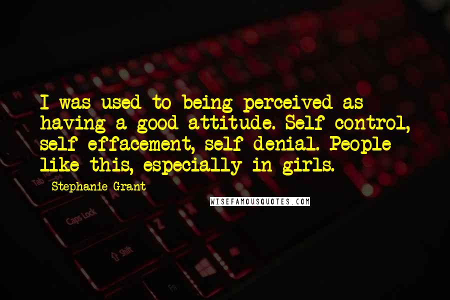 Stephanie Grant Quotes: I was used to being perceived as having a good attitude. Self-control, self-effacement, self-denial. People like this, especially in girls.