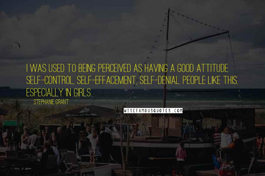 Stephanie Grant Quotes: I was used to being perceived as having a good attitude. Self-control, self-effacement, self-denial. People like this, especially in girls.