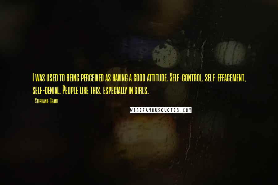 Stephanie Grant Quotes: I was used to being perceived as having a good attitude. Self-control, self-effacement, self-denial. People like this, especially in girls.