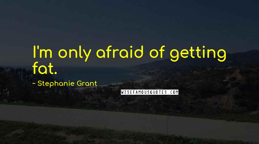 Stephanie Grant Quotes: I'm only afraid of getting fat.