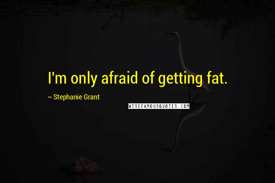 Stephanie Grant Quotes: I'm only afraid of getting fat.