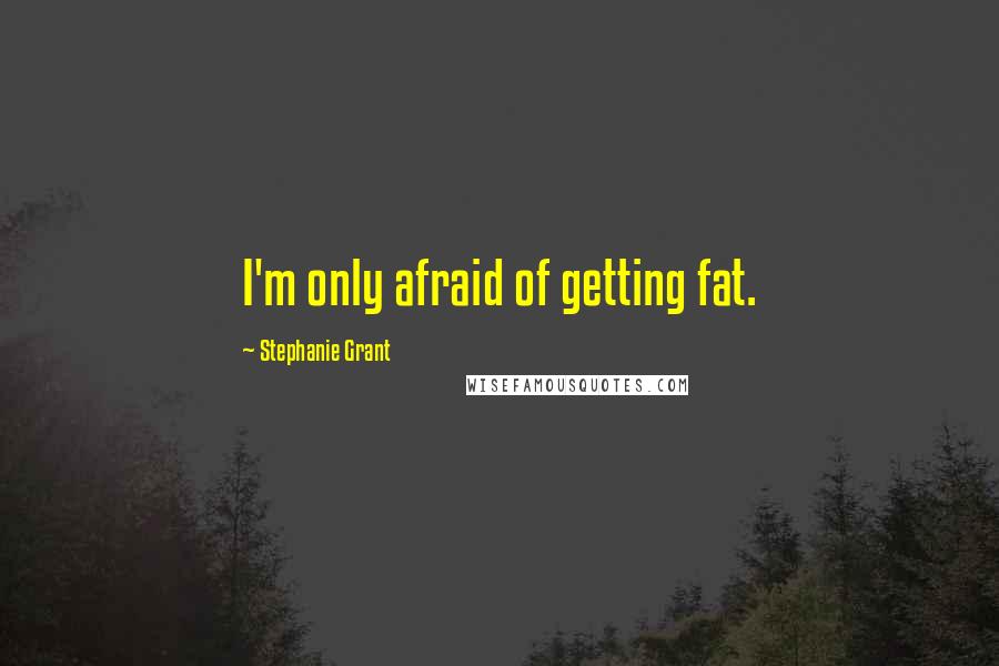 Stephanie Grant Quotes: I'm only afraid of getting fat.