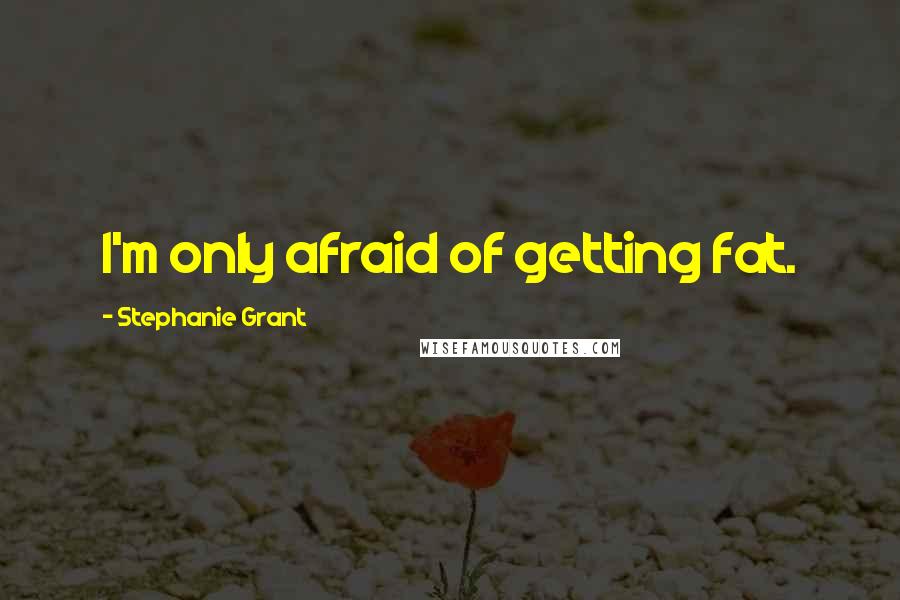 Stephanie Grant Quotes: I'm only afraid of getting fat.