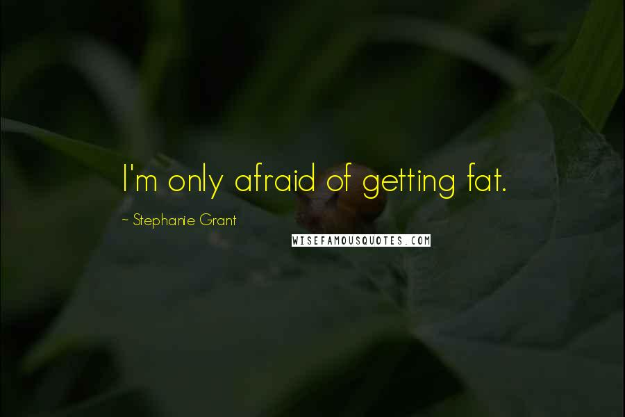 Stephanie Grant Quotes: I'm only afraid of getting fat.