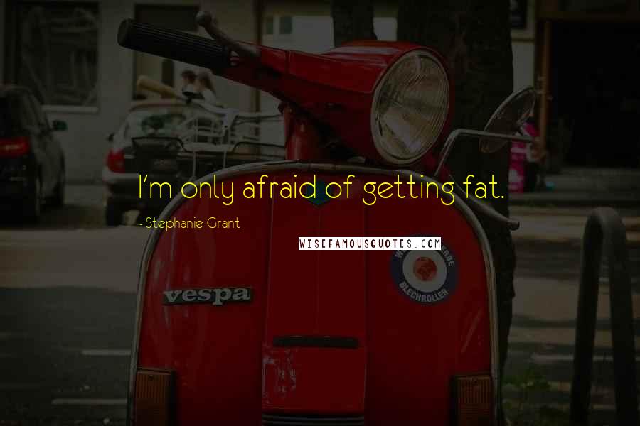 Stephanie Grant Quotes: I'm only afraid of getting fat.