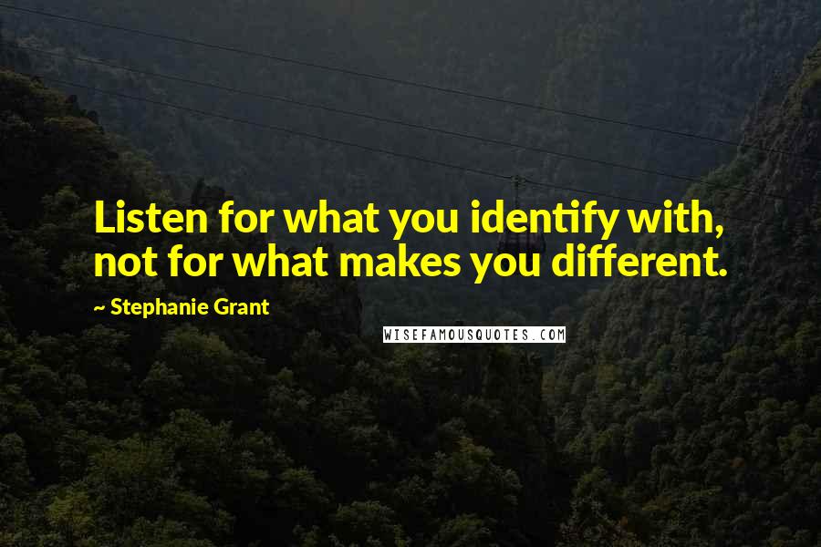 Stephanie Grant Quotes: Listen for what you identify with, not for what makes you different.