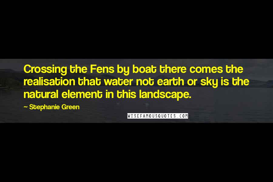 Stephanie Green Quotes: Crossing the Fens by boat there comes the realisation that water not earth or sky is the natural element in this landscape.